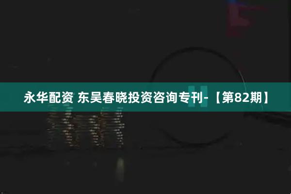 永华配资 东吴春晓投资咨询专刊-【第82期】