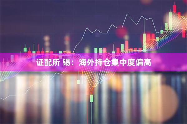 证配所 锡：海外持仓集中度偏高