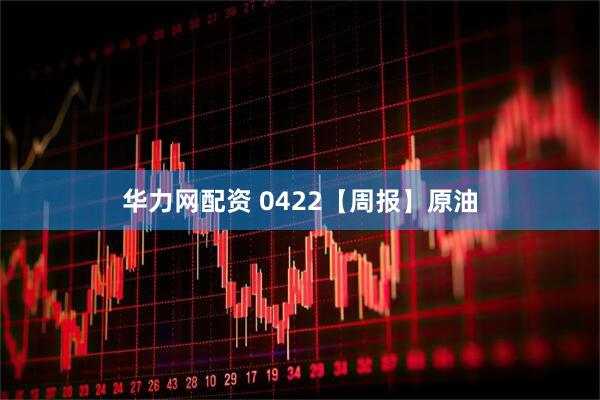 华力网配资 0422【周报】原油
