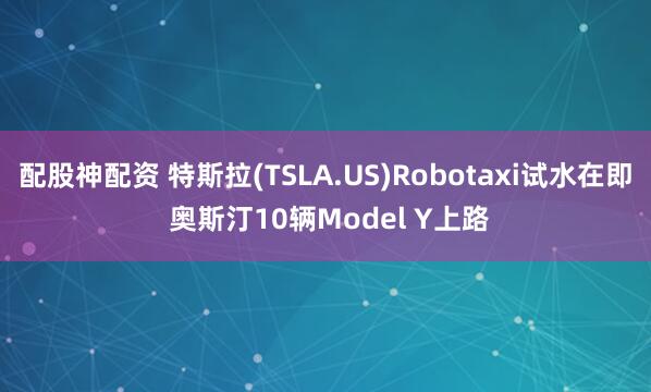 配股神配资 特斯拉(TSLA.US)Robotaxi试水在即 奥斯汀10辆Model Y上路