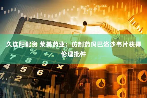 久连阳配资 莱美药业：仿制药玛巴洛沙韦片获得伦理批件