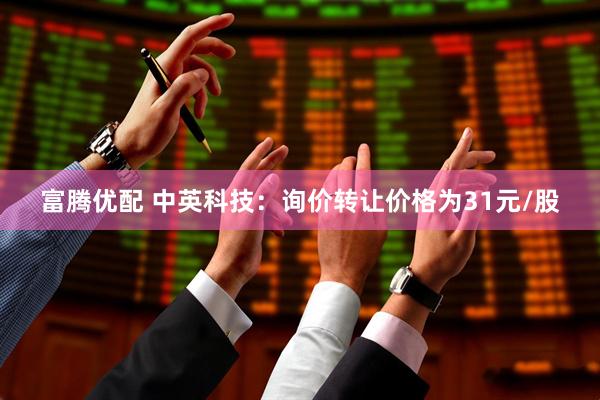 富腾优配 中英科技：询价转让价格为31元/股