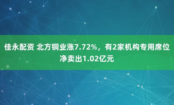 佳永配资 北方铜业涨7.72%，有2家机构专用席位净卖出1.02亿元
