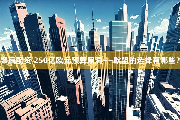 聚赢配资 250亿欧元预算黑洞——欧盟的选择有哪些？