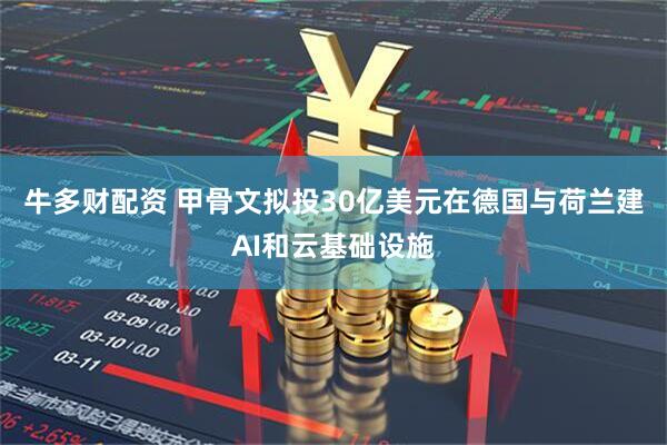 牛多财配资 甲骨文拟投30亿美元在德国与荷兰建AI和云基础设施
