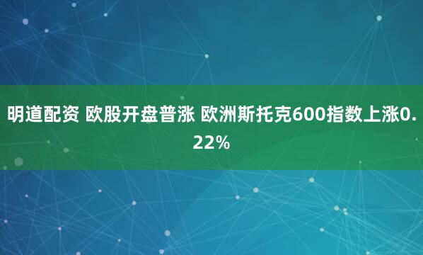 明道配资 欧股开盘普涨 欧洲斯托克600指数上涨0.22%
