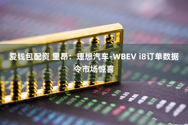 爱钱包配资 里昂：理想汽车-WBEV i8订单数据令市场惊喜