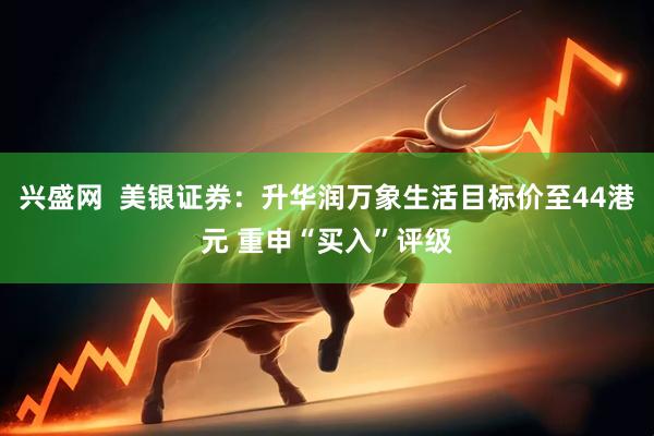 兴盛网  美银证券：升华润万象生活目标价至44港元 重申“买入”评级