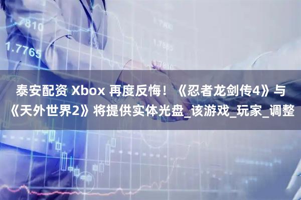 泰安配资 Xbox 再度反悔！《忍者龙剑传4》与《天外世界2》将提供实体光盘_该游戏_玩家_调整