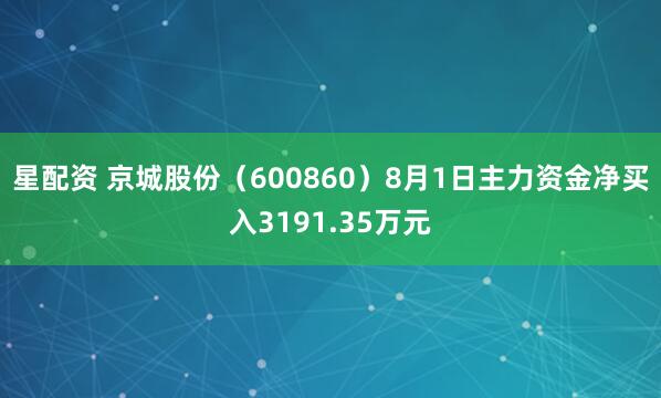星配资 京城股份（600860）8月1日主力资金净买入3191.35万元