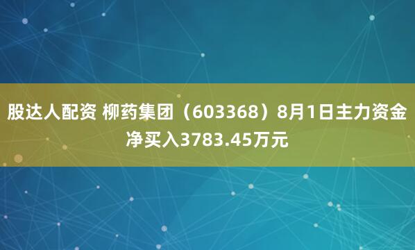 股达人配资 柳药集团（603368）8月1日主力资金净买入3783.45万元