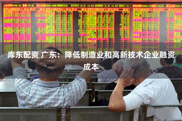 库东配资 广东：降低制造业和高新技术企业融资成本