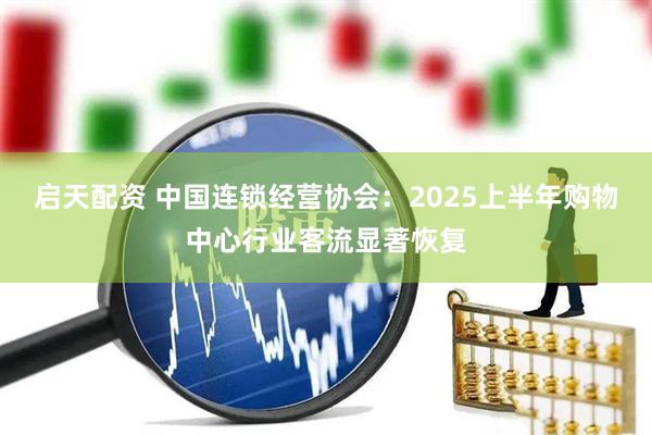 启天配资 中国连锁经营协会：2025上半年购物中心行业客流显著恢复