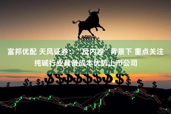 富邦优配 天风证券：“反内卷”背景下 重点关注纯碱行业具备成本优势上市公司