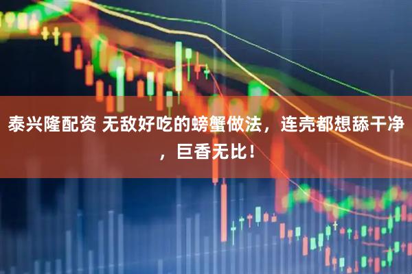 泰兴隆配资 无敌好吃的螃蟹做法，连壳都想舔干净，巨香无比！