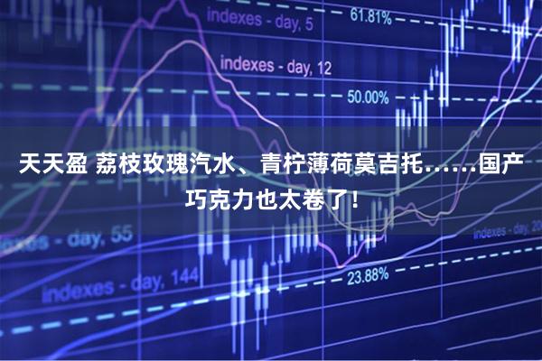 天天盈 荔枝玫瑰汽水、青柠薄荷莫吉托……国产巧克力也太卷了！