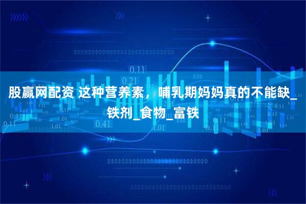 股赢网配资 这种营养素，哺乳期妈妈真的不能缺_铁剂_食物_富铁