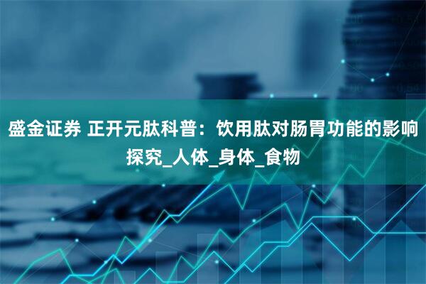 盛金证券 正开元肽科普：饮用肽对肠胃功能的影响探究_人体_身体_食物