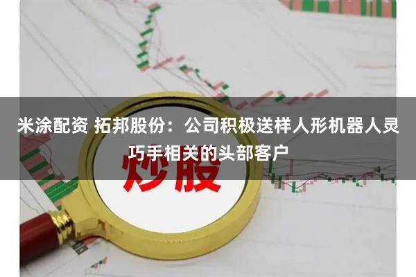 米涂配资 拓邦股份：公司积极送样人形机器人灵巧手相关的头部客户