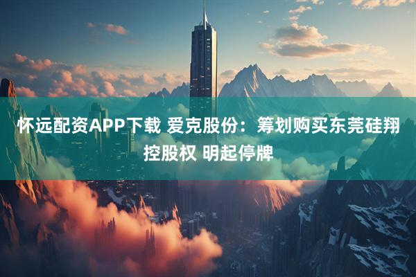 怀远配资APP下载 爱克股份：筹划购买东莞硅翔控股权 明起停牌