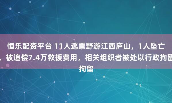 恒乐配资平台 11人逃票野游江西庐山，1人坠亡，被追偿7.4万救援费用，相关组织者被处以行政拘留