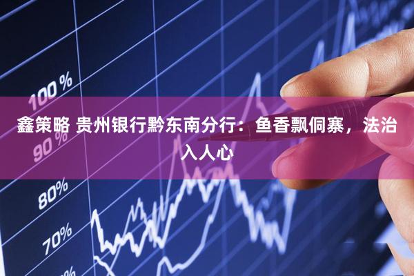 鑫策略 贵州银行黔东南分行：鱼香飘侗寨，法治入人心