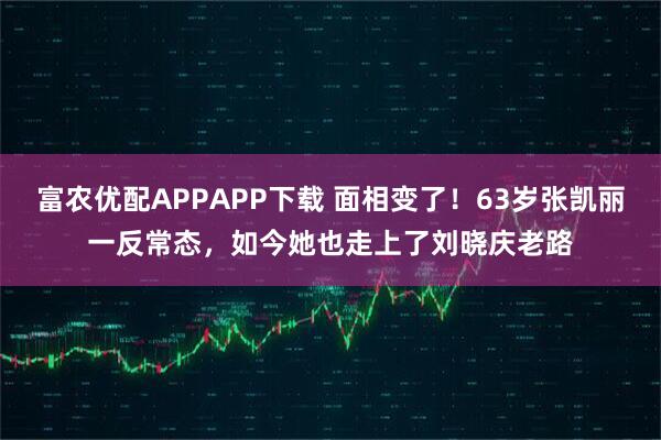 富农优配APPAPP下载 面相变了！63岁张凯丽一反常态，如今她也走上了刘晓庆老路