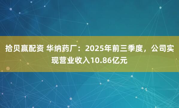 拾贝赢配资 华纳药厂：2025年前三季度，公司实现营业收入10.86亿元