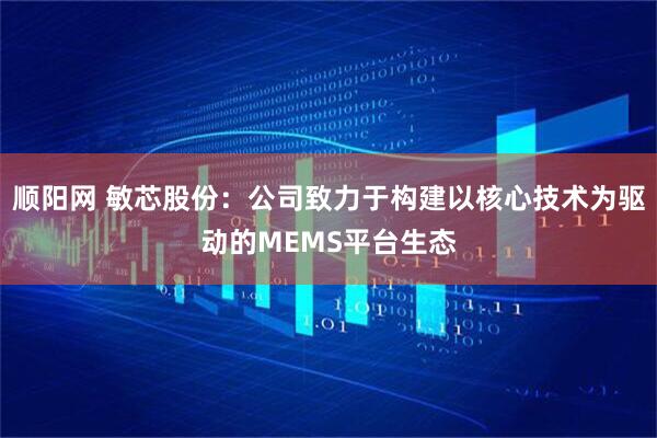 顺阳网 敏芯股份：公司致力于构建以核心技术为驱动的MEMS平台生态