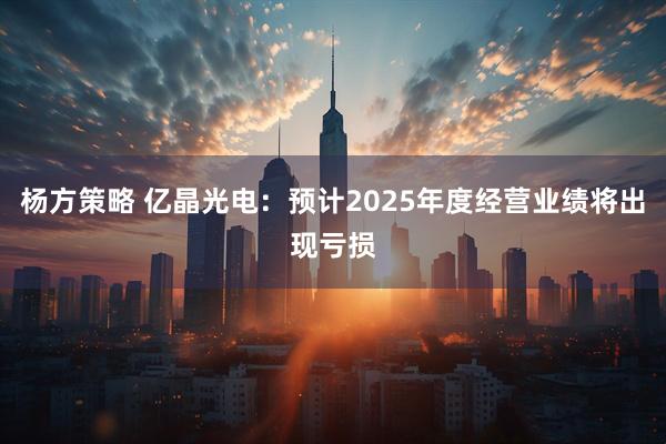 杨方策略 亿晶光电：预计2025年度经营业绩将出现亏损