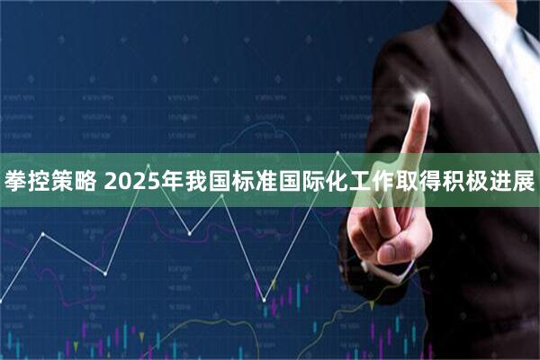 拳控策略 2025年我国标准国际化工作取得积极进展