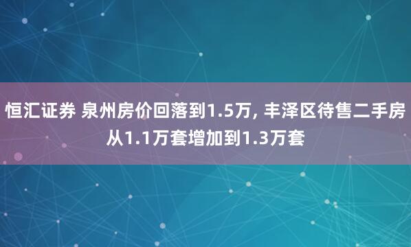 恒汇证券 泉州房价回落到1.5万, 丰泽区待售二手房从1.1万套增加到1.3万套