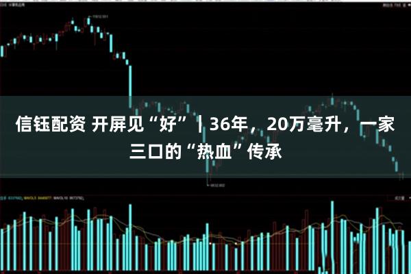 信钰配资 开屏见“好”｜36年，20万毫升，一家三口的“热血”传承