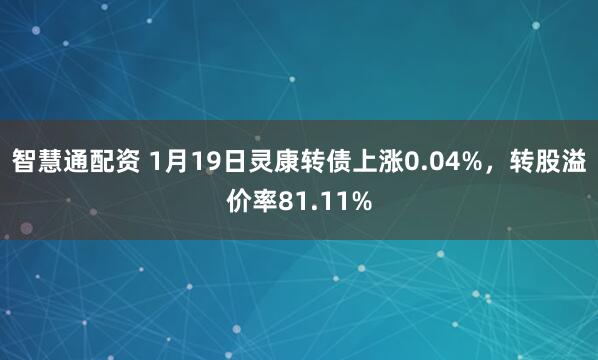 智慧通配资 1月19日灵康转债上涨0.04%，转股溢价率81.11%