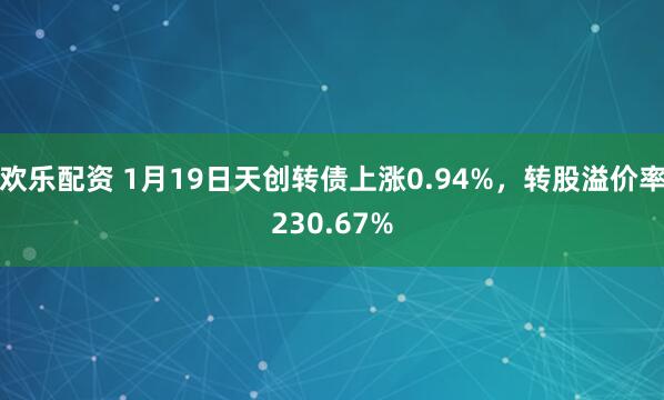 欢乐配资 1月19日天创转债上涨0.94%，转股溢价率230.67%